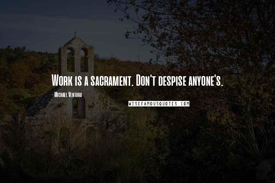 Michael Ventura Quotes: Work is a sacrament. Don't despise anyone's.