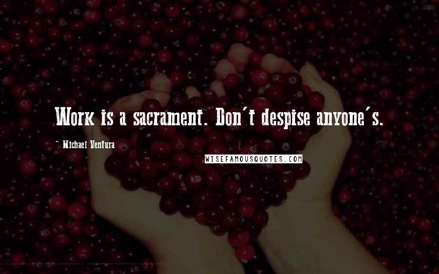 Michael Ventura Quotes: Work is a sacrament. Don't despise anyone's.
