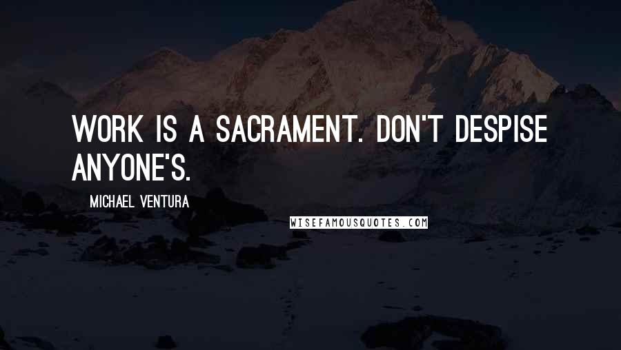 Michael Ventura Quotes: Work is a sacrament. Don't despise anyone's.