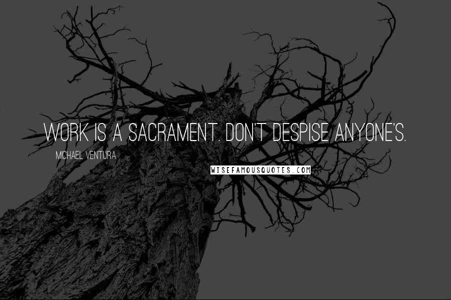 Michael Ventura Quotes: Work is a sacrament. Don't despise anyone's.