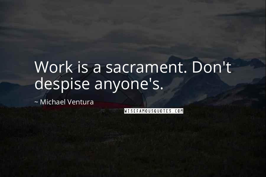 Michael Ventura Quotes: Work is a sacrament. Don't despise anyone's.