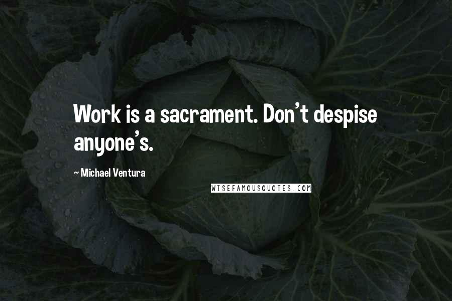 Michael Ventura Quotes: Work is a sacrament. Don't despise anyone's.