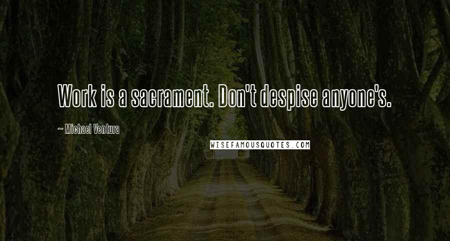 Michael Ventura Quotes: Work is a sacrament. Don't despise anyone's.