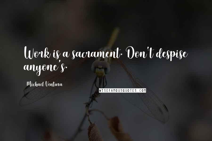 Michael Ventura Quotes: Work is a sacrament. Don't despise anyone's.