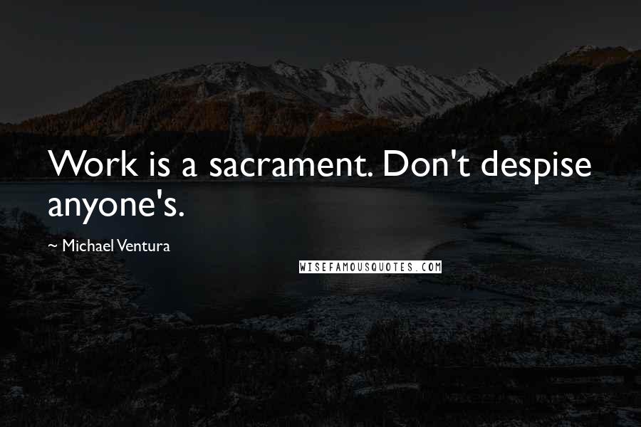 Michael Ventura Quotes: Work is a sacrament. Don't despise anyone's.