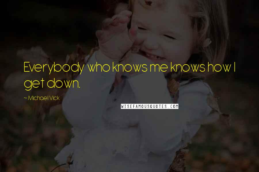 Michael Vick Quotes: Everybody who knows me knows how I get down.