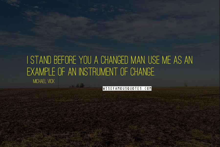 Michael Vick Quotes: I stand before you a changed man. Use me as an example of an instrument of change.