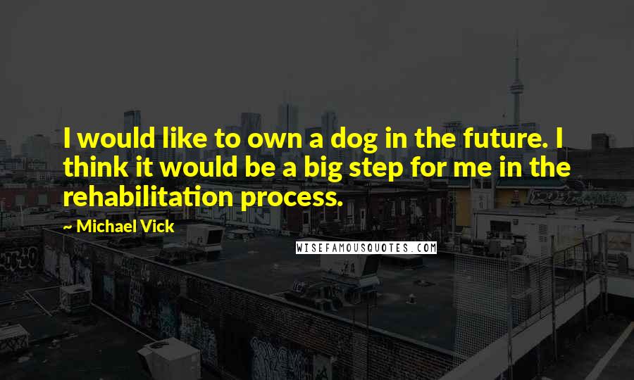 Michael Vick Quotes: I would like to own a dog in the future. I think it would be a big step for me in the rehabilitation process.