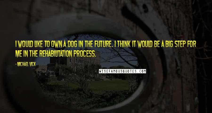 Michael Vick Quotes: I would like to own a dog in the future. I think it would be a big step for me in the rehabilitation process.