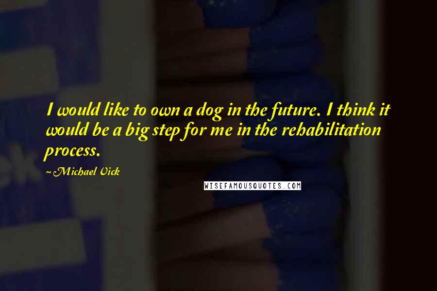 Michael Vick Quotes: I would like to own a dog in the future. I think it would be a big step for me in the rehabilitation process.