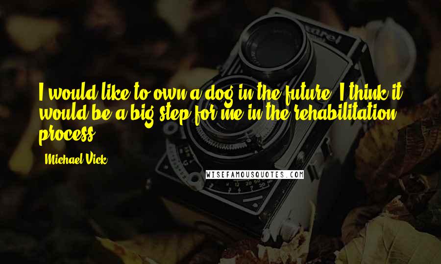 Michael Vick Quotes: I would like to own a dog in the future. I think it would be a big step for me in the rehabilitation process.