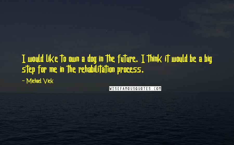 Michael Vick Quotes: I would like to own a dog in the future. I think it would be a big step for me in the rehabilitation process.