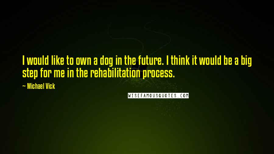 Michael Vick Quotes: I would like to own a dog in the future. I think it would be a big step for me in the rehabilitation process.