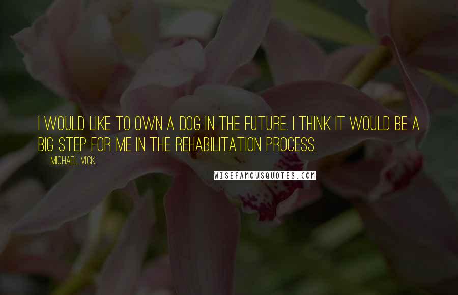 Michael Vick Quotes: I would like to own a dog in the future. I think it would be a big step for me in the rehabilitation process.