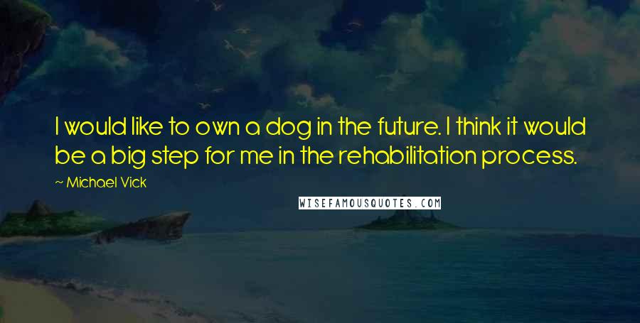 Michael Vick Quotes: I would like to own a dog in the future. I think it would be a big step for me in the rehabilitation process.