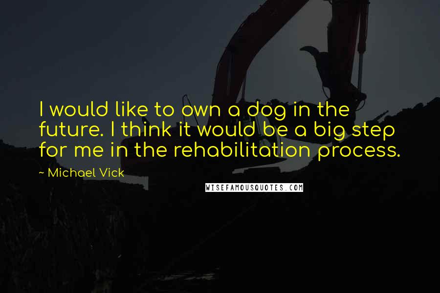 Michael Vick Quotes: I would like to own a dog in the future. I think it would be a big step for me in the rehabilitation process.