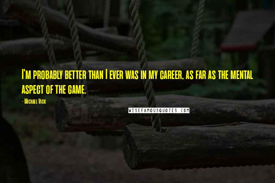 Michael Vick Quotes: I'm probably better than I ever was in my career, as far as the mental aspect of the game.