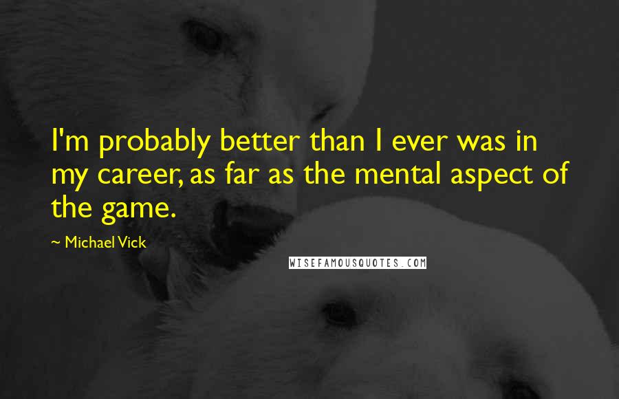 Michael Vick Quotes: I'm probably better than I ever was in my career, as far as the mental aspect of the game.