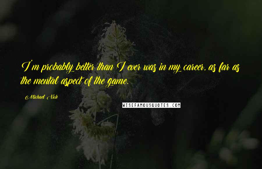 Michael Vick Quotes: I'm probably better than I ever was in my career, as far as the mental aspect of the game.