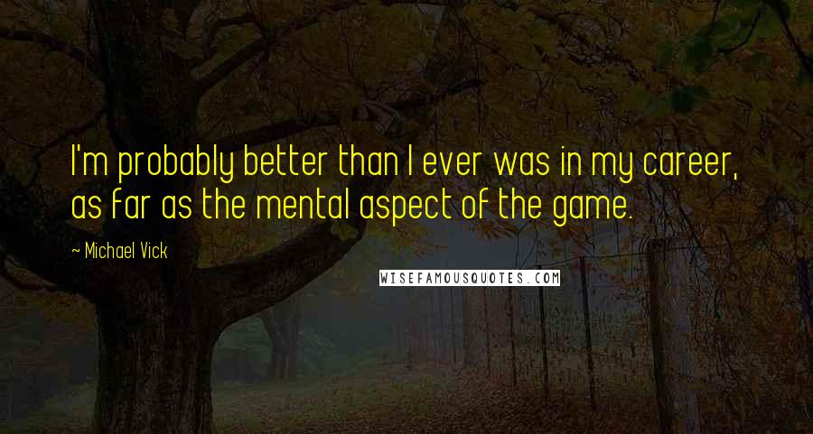 Michael Vick Quotes: I'm probably better than I ever was in my career, as far as the mental aspect of the game.