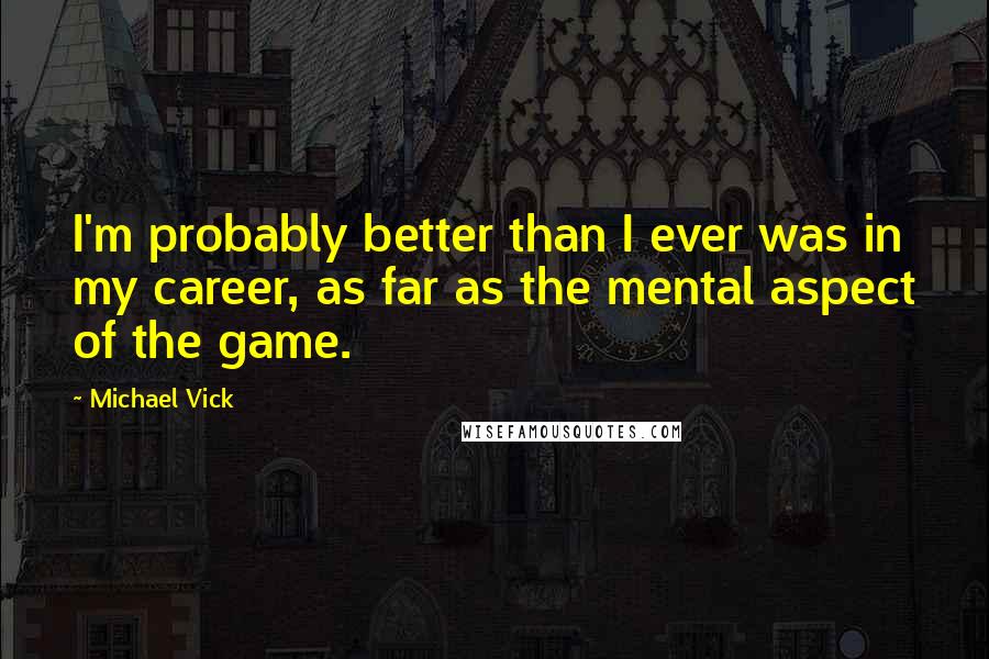 Michael Vick Quotes: I'm probably better than I ever was in my career, as far as the mental aspect of the game.