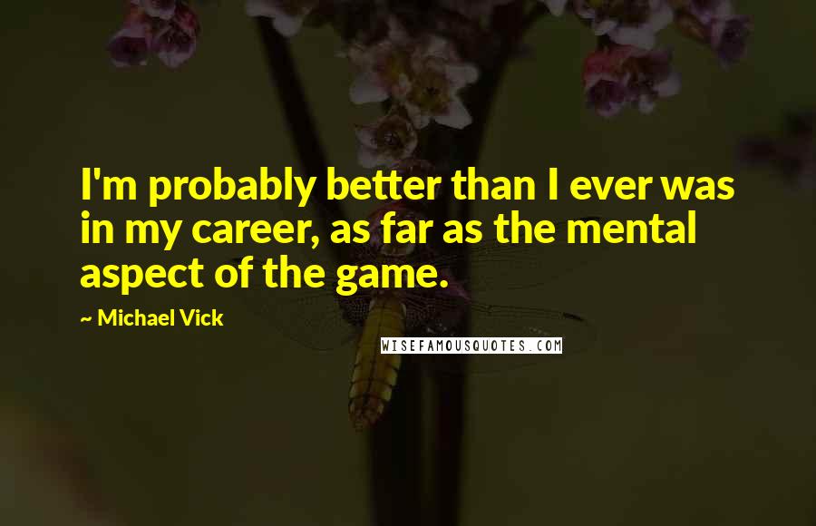 Michael Vick Quotes: I'm probably better than I ever was in my career, as far as the mental aspect of the game.