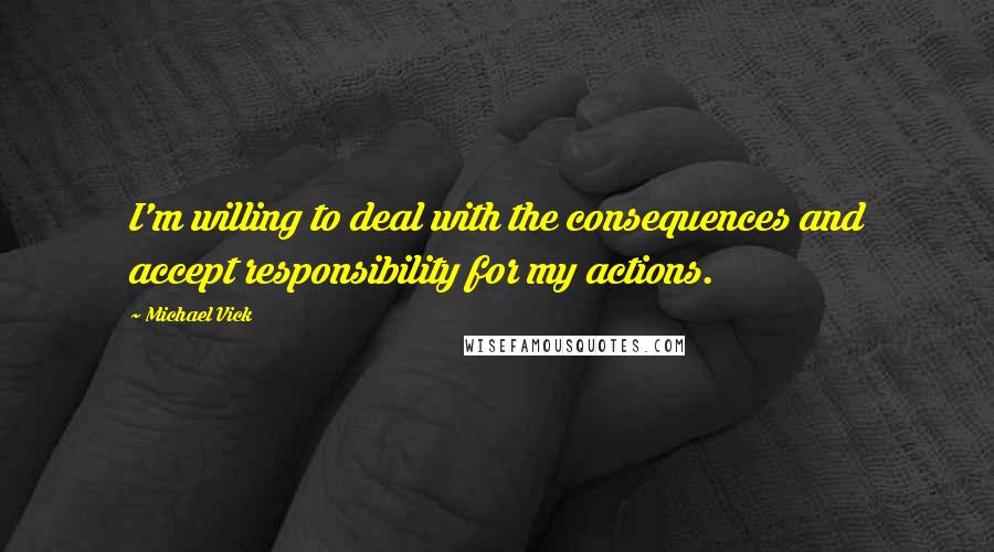 Michael Vick Quotes: I'm willing to deal with the consequences and accept responsibility for my actions.
