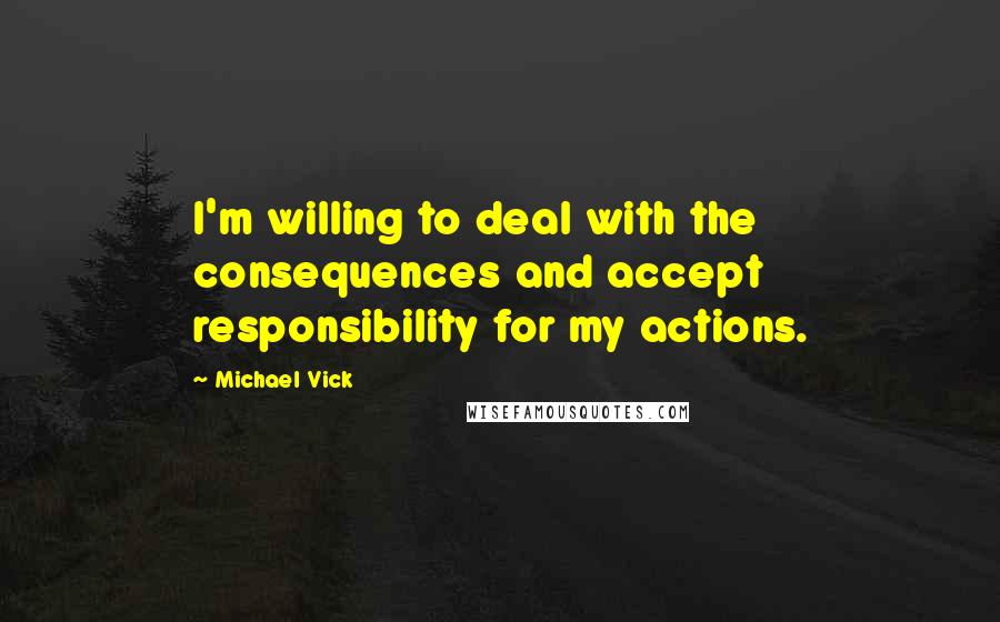 Michael Vick Quotes: I'm willing to deal with the consequences and accept responsibility for my actions.