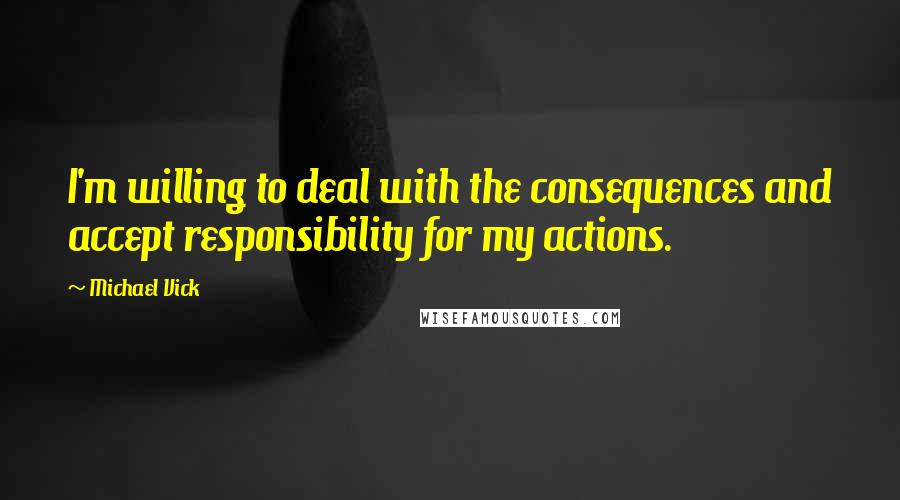 Michael Vick Quotes: I'm willing to deal with the consequences and accept responsibility for my actions.