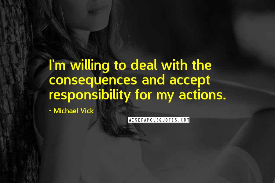 Michael Vick Quotes: I'm willing to deal with the consequences and accept responsibility for my actions.
