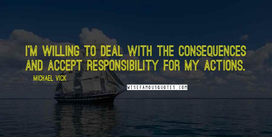 Michael Vick Quotes: I'm willing to deal with the consequences and accept responsibility for my actions.