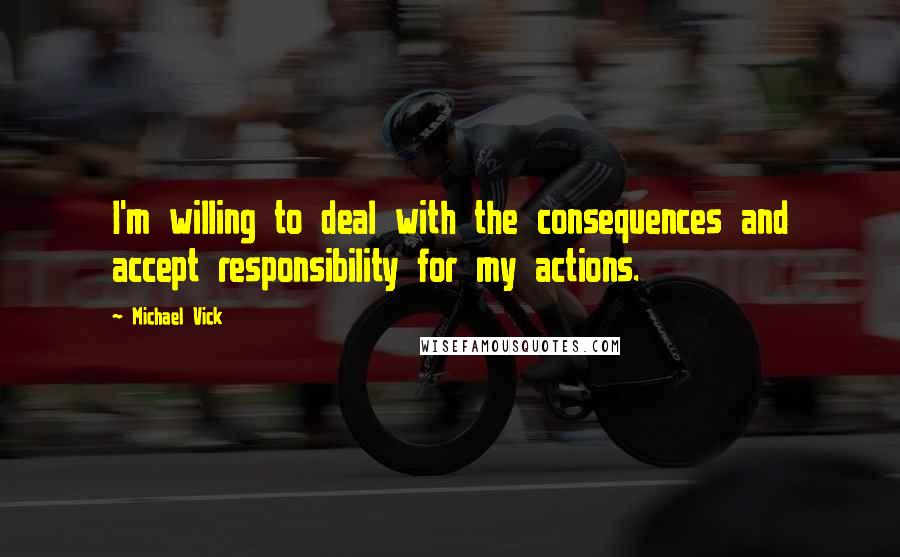 Michael Vick Quotes: I'm willing to deal with the consequences and accept responsibility for my actions.