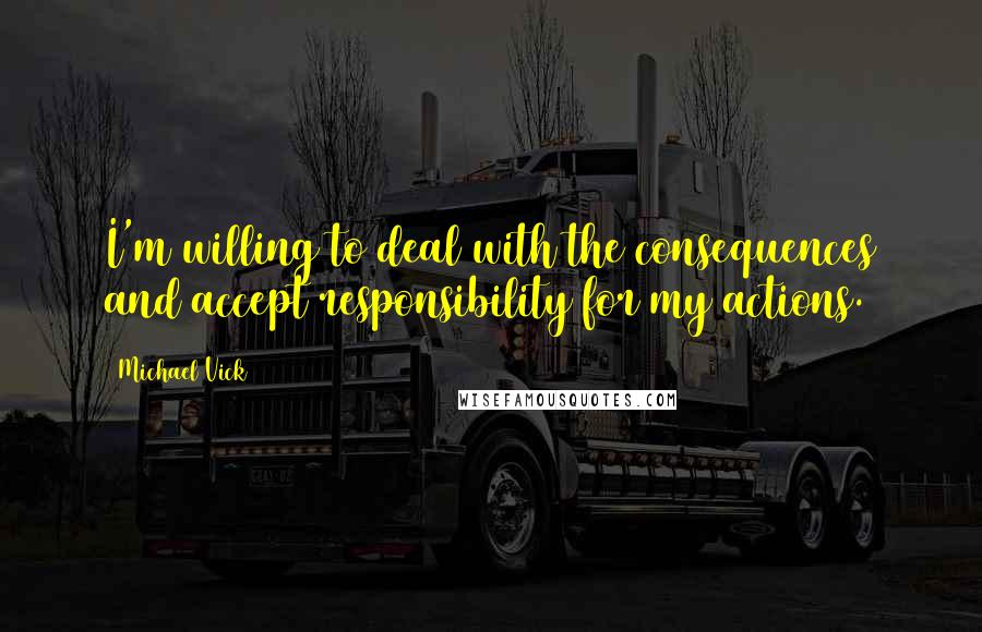 Michael Vick Quotes: I'm willing to deal with the consequences and accept responsibility for my actions.