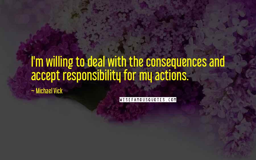 Michael Vick Quotes: I'm willing to deal with the consequences and accept responsibility for my actions.