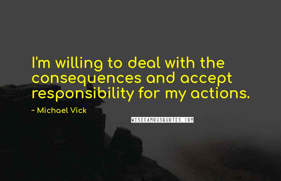 Michael Vick Quotes: I'm willing to deal with the consequences and accept responsibility for my actions.