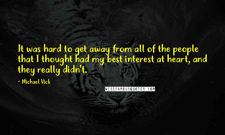 Michael Vick Quotes: It was hard to get away from all of the people that I thought had my best interest at heart, and they really didn't.