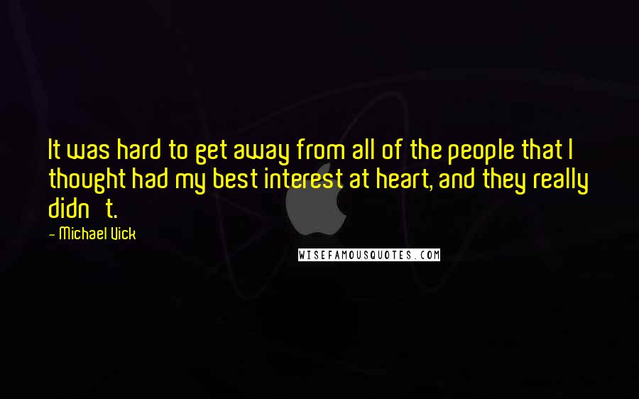 Michael Vick Quotes: It was hard to get away from all of the people that I thought had my best interest at heart, and they really didn't.