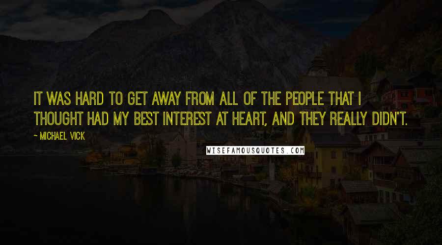 Michael Vick Quotes: It was hard to get away from all of the people that I thought had my best interest at heart, and they really didn't.