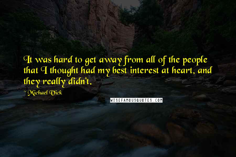 Michael Vick Quotes: It was hard to get away from all of the people that I thought had my best interest at heart, and they really didn't.