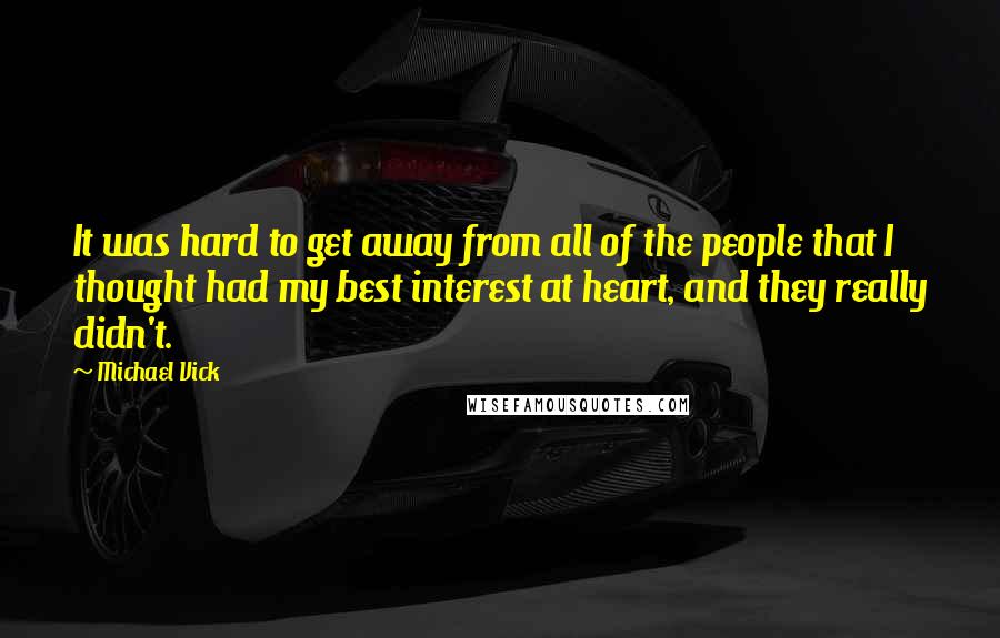 Michael Vick Quotes: It was hard to get away from all of the people that I thought had my best interest at heart, and they really didn't.