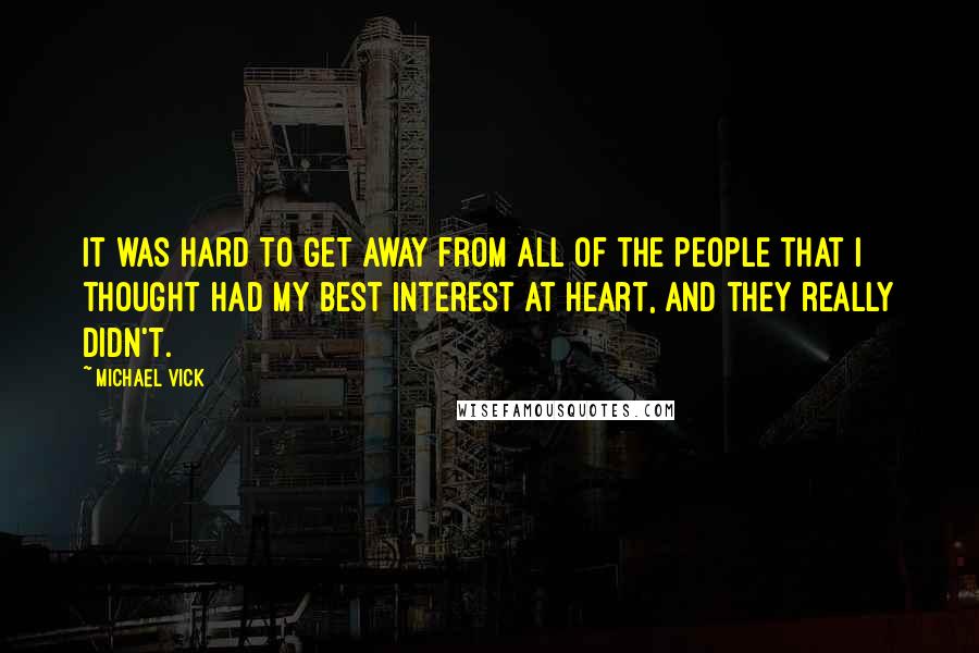 Michael Vick Quotes: It was hard to get away from all of the people that I thought had my best interest at heart, and they really didn't.
