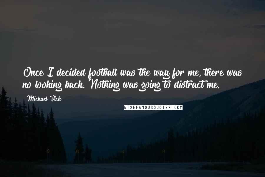 Michael Vick Quotes: Once I decided football was the way for me, there was no looking back. Nothing was going to distract me.