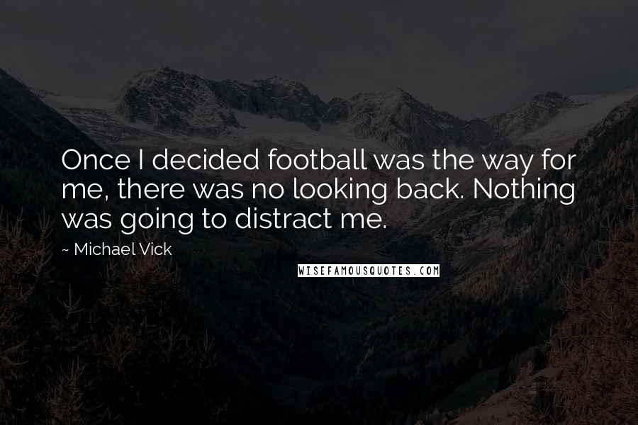 Michael Vick Quotes: Once I decided football was the way for me, there was no looking back. Nothing was going to distract me.