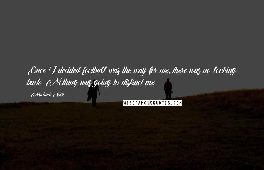 Michael Vick Quotes: Once I decided football was the way for me, there was no looking back. Nothing was going to distract me.