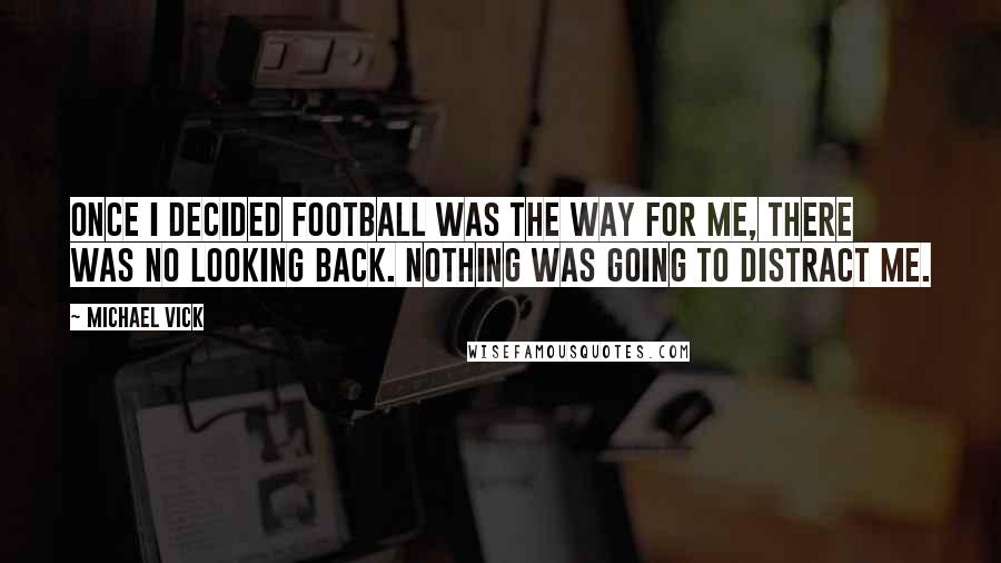 Michael Vick Quotes: Once I decided football was the way for me, there was no looking back. Nothing was going to distract me.