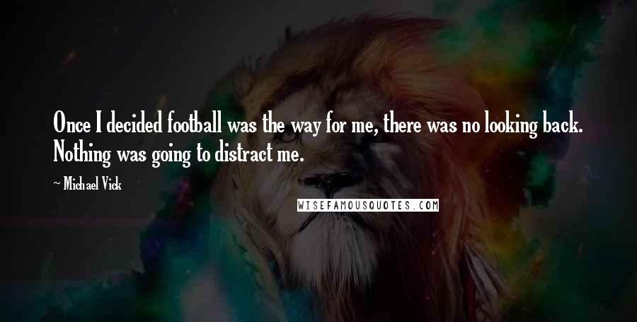 Michael Vick Quotes: Once I decided football was the way for me, there was no looking back. Nothing was going to distract me.