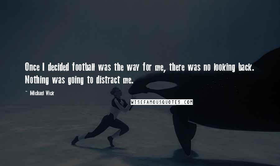 Michael Vick Quotes: Once I decided football was the way for me, there was no looking back. Nothing was going to distract me.