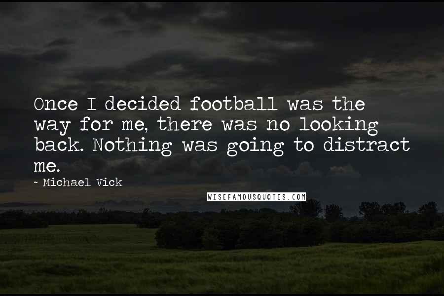 Michael Vick Quotes: Once I decided football was the way for me, there was no looking back. Nothing was going to distract me.