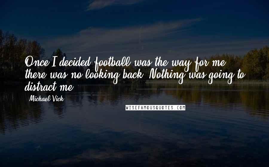 Michael Vick Quotes: Once I decided football was the way for me, there was no looking back. Nothing was going to distract me.