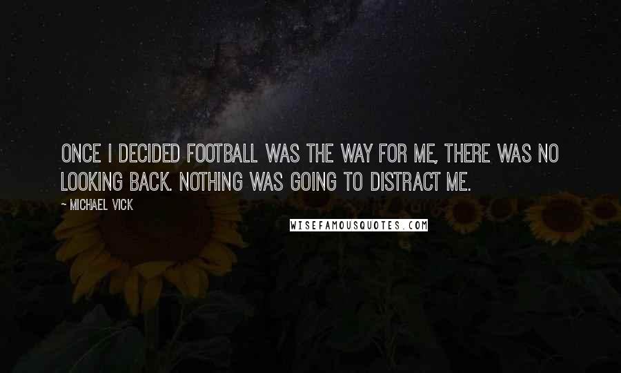 Michael Vick Quotes: Once I decided football was the way for me, there was no looking back. Nothing was going to distract me.